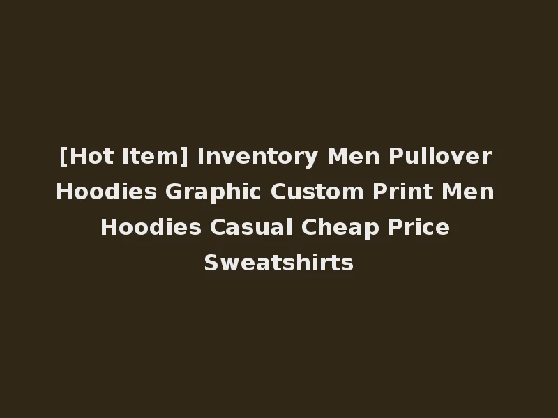 [Hot Item] Inventory Men Pullover Hoodies Graphic Custom Print Men Hoodies Casual Cheap Price Sweatshirts