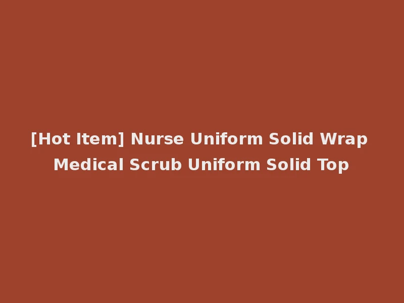 [Hot Item] Nurse Uniform Solid Wrap Medical Scrub Uniform Solid Top