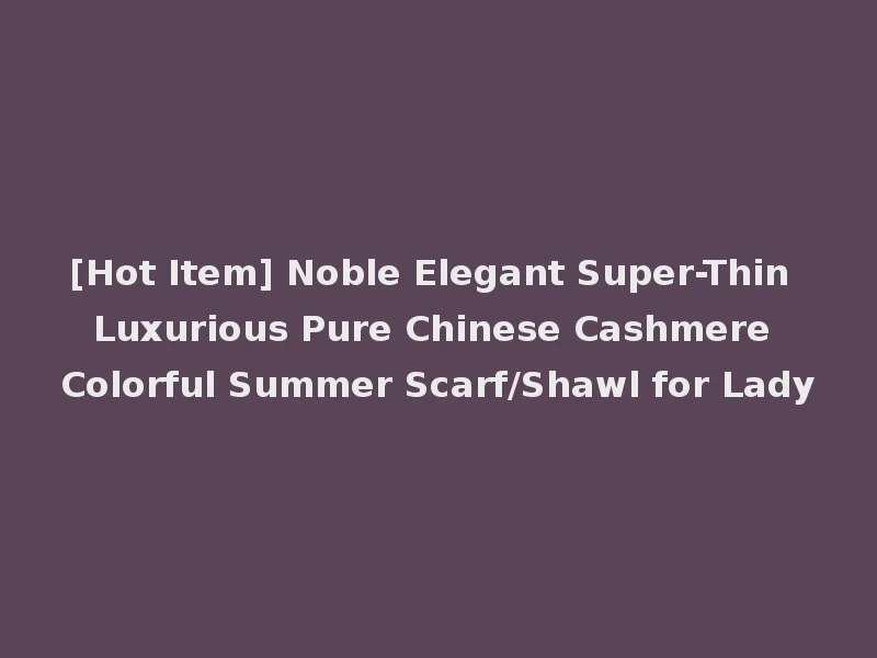[Hot Item] Noble Elegant Super-Thin Luxurious Pure Chinese Cashmere Colorful Summer Scarf/Shawl for Lady