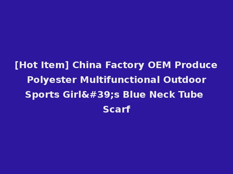 [Hot Item] China Factory OEM Produce Polyester Multifunctional Outdoor Sports Girl's Blue Neck Tube Scarf