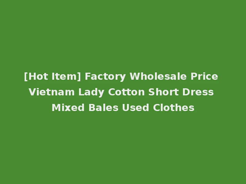 [Hot Item] Factory Wholesale Price Vietnam Lady Cotton Short Dress Mixed Bales Used Clothes