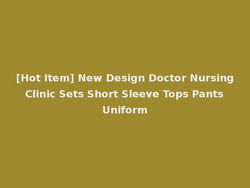 [Hot Item] New Design Doctor Nursing Clinic Sets Short Sleeve Tops Pants Uniform