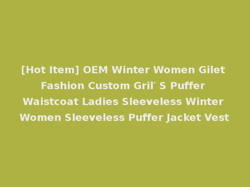 [Hot Item] OEM Winter Women Gilet Fashion Custom Gril′ S Puffer Waistcoat Ladies Sleeveless Winter Women Sleeveless Puffer Jacket Vest
