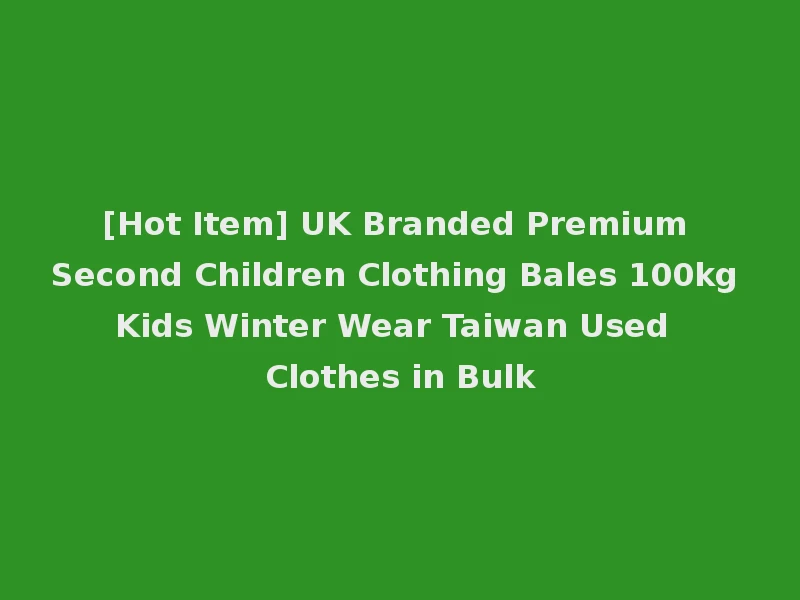 [Hot Item] UK Branded Premium Second Children Clothing Bales 100kg Kids Winter Wear Taiwan Used Clothes in Bulk