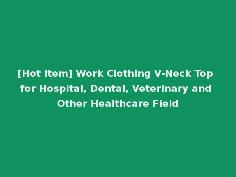 [Hot Item] Work Clothing V-Neck Top for Hospital, Dental, Veterinary and Other Healthcare Field