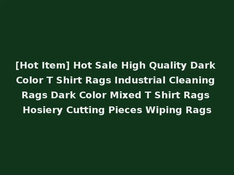 [Hot Item] Hot Sale High Quality Dark Color T Shirt Rags Industrial Cleaning Rags Dark Color Mixed T Shirt Rags Hosiery Cutting Pieces Wiping Rags