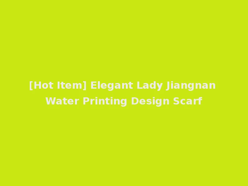 [Hot Item] Elegant Lady Jiangnan Water Printing Design Scarf