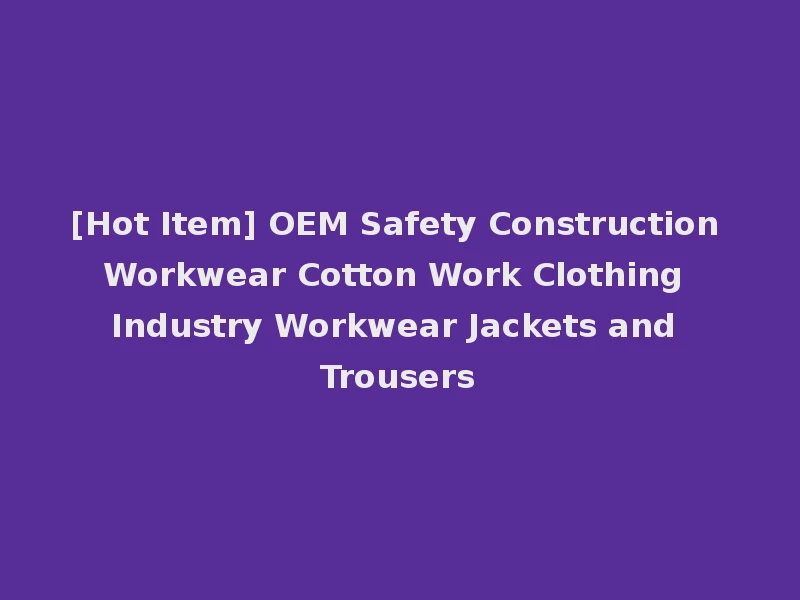 [Hot Item] OEM Safety Construction Workwear Cotton Work Clothing Industry Workwear Jackets and Trousers