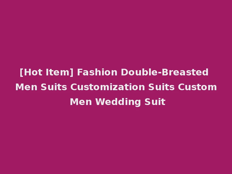 [Hot Item] Fashion Double-Breasted Men Suits Customization Suits Custom Men Wedding Suit