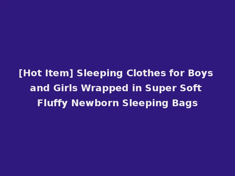 [Hot Item] Sleeping Clothes for Boys and Girls Wrapped in Super Soft Fluffy Newborn Sleeping Bags