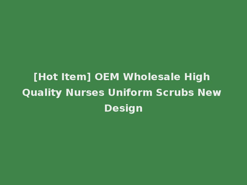 [Hot Item] OEM Wholesale High Quality Nurses Uniform Scrubs New Design