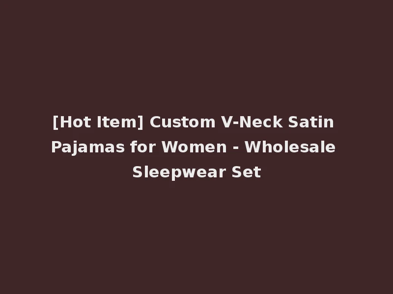 [Hot Item] Custom V-Neck Satin Pajamas for Women - Wholesale Sleepwear Set