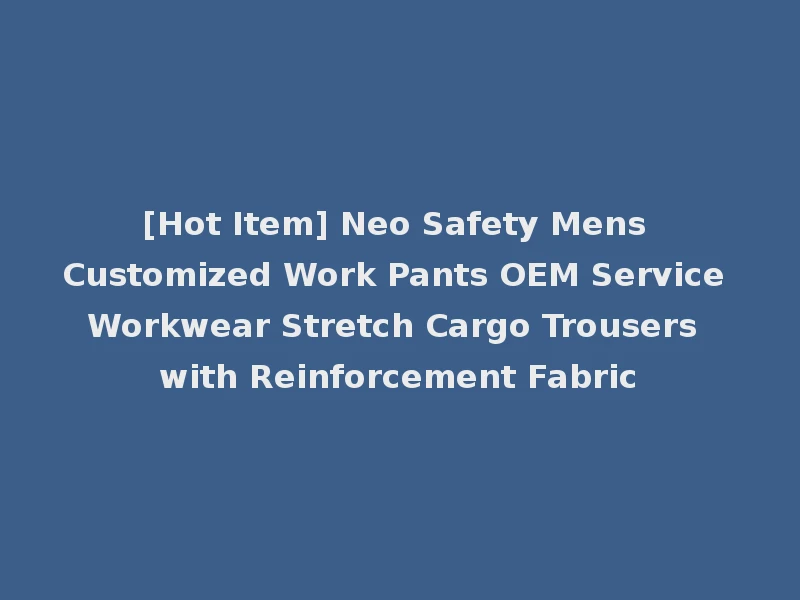 [Hot Item] Neo Safety Mens Customized Work Pants OEM Service Workwear Stretch Cargo Trousers with Reinforcement Fabric