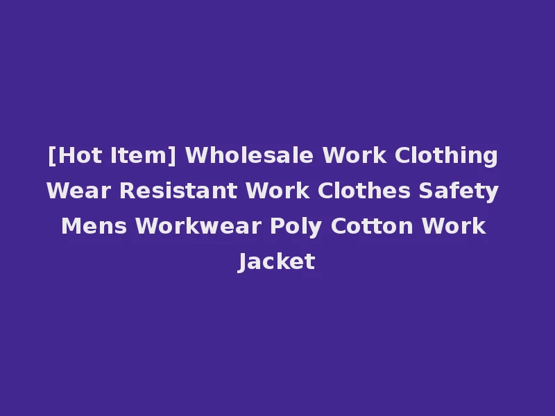 [Hot Item] Wholesale Work Clothing Wear Resistant Work Clothes Safety Mens Workwear Poly Cotton Work Jacket