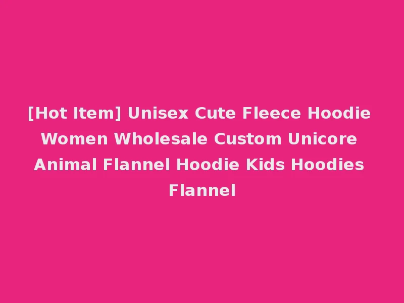 [Hot Item] Unisex Cute Fleece Hoodie Women Wholesale Custom Unicore Animal Flannel Hoodie Kids Hoodies Flannel