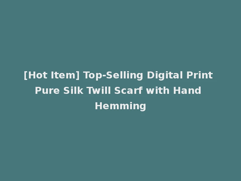 [Hot Item] Top-Selling Digital Print Pure Silk Twill Scarf with Hand Hemming