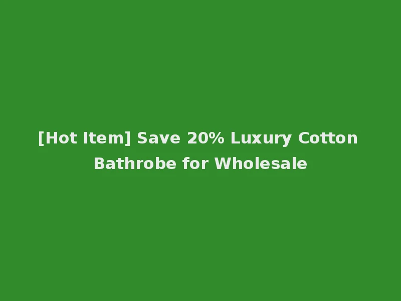 [Hot Item] Save 20% Luxury Cotton Bathrobe for Wholesale