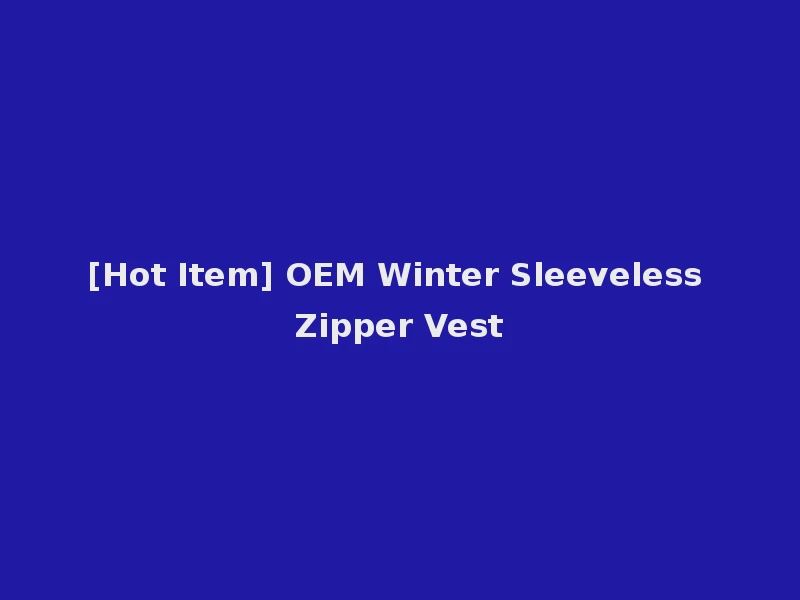 [Hot Item] OEM Winter Sleeveless Zipper Vest