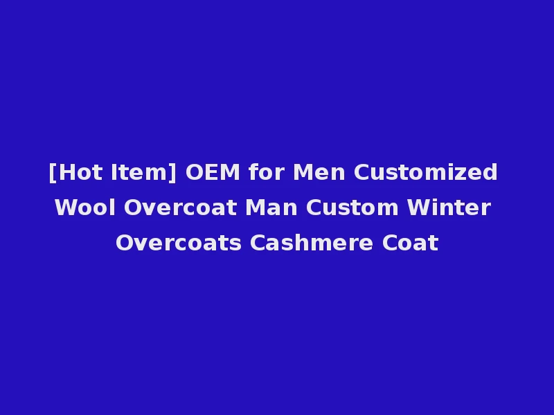 [Hot Item] OEM for Men Customized Wool Overcoat Man Custom Winter Overcoats Cashmere Coat