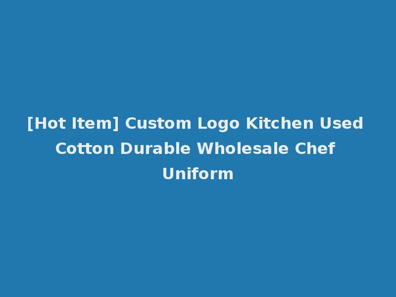 [Hot Item] Custom Logo Kitchen Used Cotton Durable Wholesale Chef Uniform