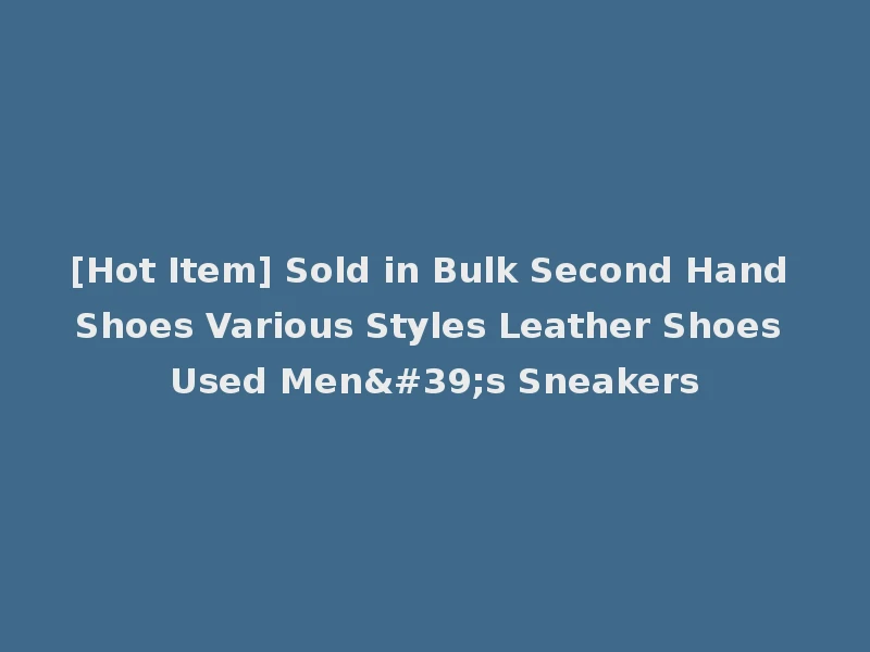[Hot Item] Sold in Bulk Second Hand Shoes Various Styles Leather Shoes Used Men's Sneakers