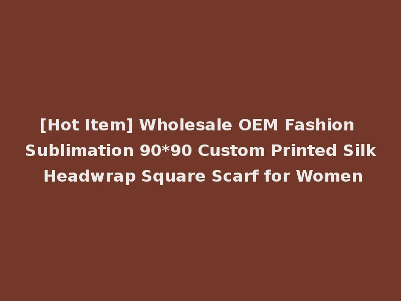 [Hot Item] Wholesale OEM Fashion Sublimation 90*90 Custom Printed Silk Headwrap Square Scarf for Women