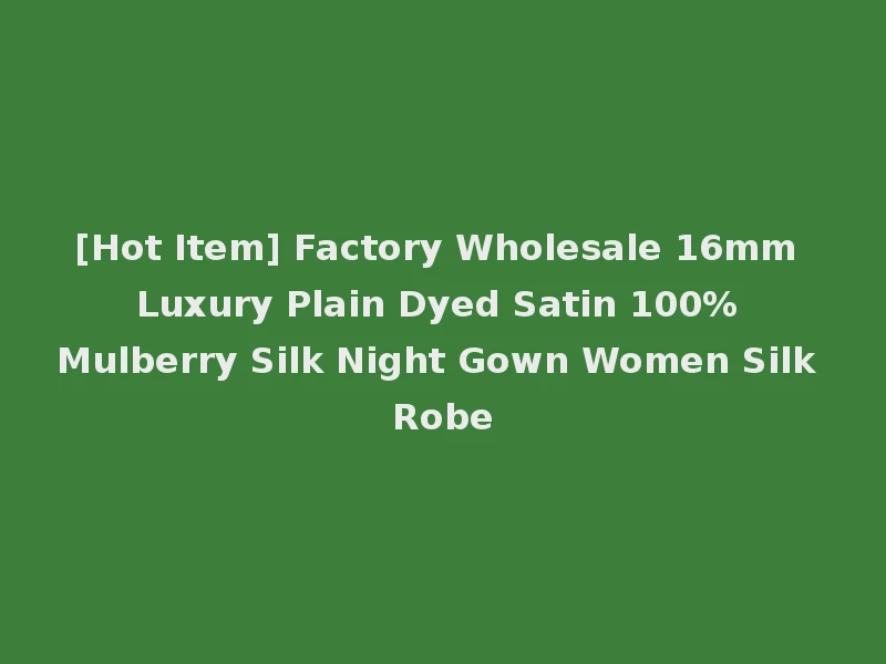 [Hot Item] Factory Wholesale 16mm Luxury Plain Dyed Satin 100% Mulberry Silk Night Gown Women Silk Robe