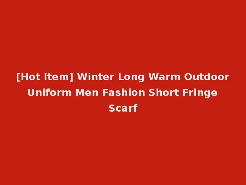 [Hot Item] Winter Long Warm Outdoor Uniform Men Fashion Short Fringe Scarf