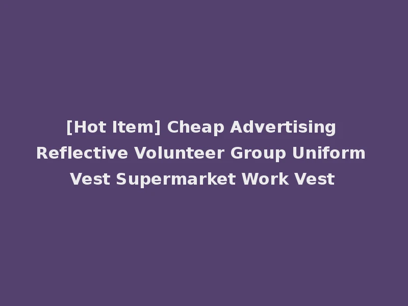 [Hot Item] Cheap Advertising Reflective Volunteer Group Uniform Vest Supermarket Work Vest