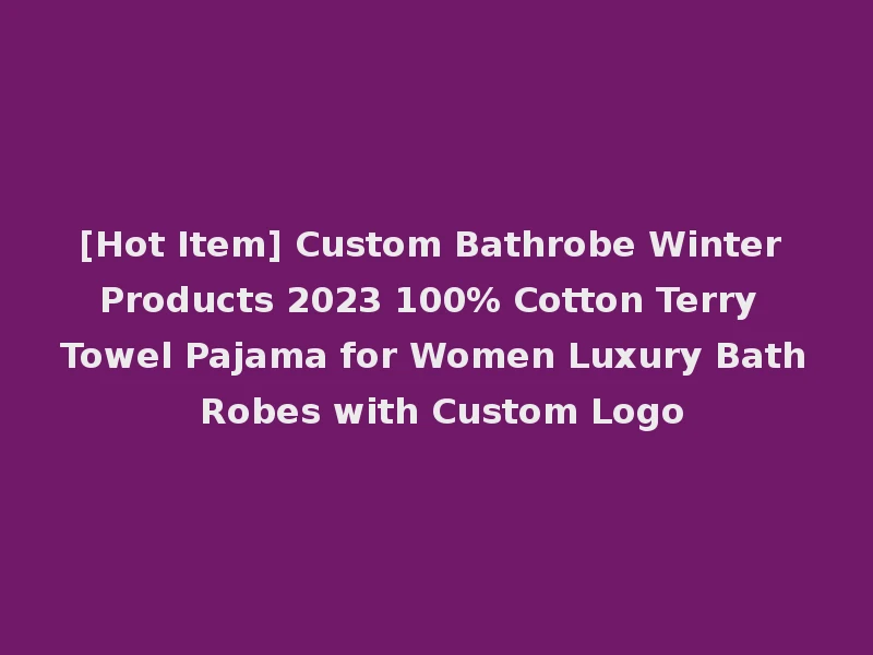 [Hot Item] Custom Bathrobe Winter Products 2023 100% Cotton Terry Towel Pajama for Women Luxury Bath Robes with Custom Logo
