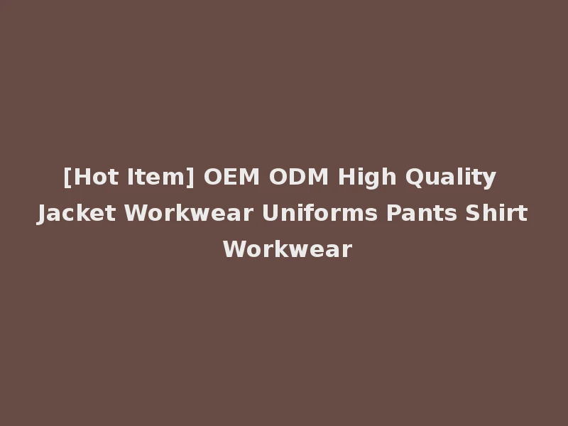 [Hot Item] OEM ODM High Quality Jacket Workwear Uniforms Pants Shirt Workwear