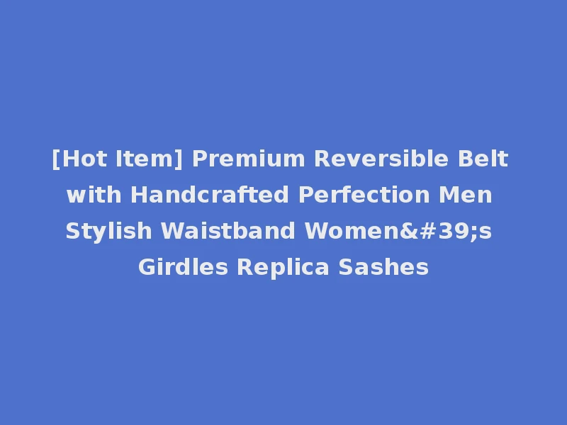 [Hot Item] Premium Reversible Belt with Handcrafted Perfection Men Stylish Waistband Women's Girdles Replica Sashes