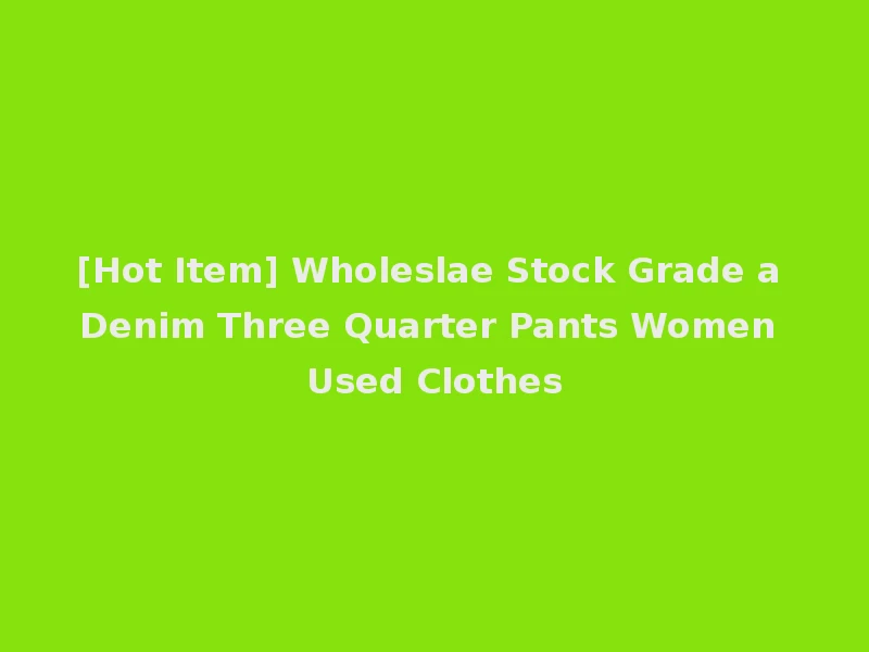 [Hot Item] Wholeslae Stock Grade a Denim Three Quarter Pants Women Used Clothes