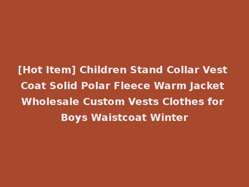 [Hot Item] Children Stand Collar Vest Coat Solid Polar Fleece Warm Jacket Wholesale Custom Vests Clothes for Boys Waistcoat Winter