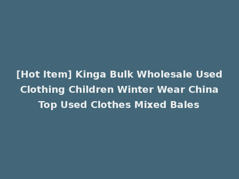 [Hot Item] Kinga Bulk Wholesale Used Clothing Children Winter Wear China Top Used Clothes Mixed Bales