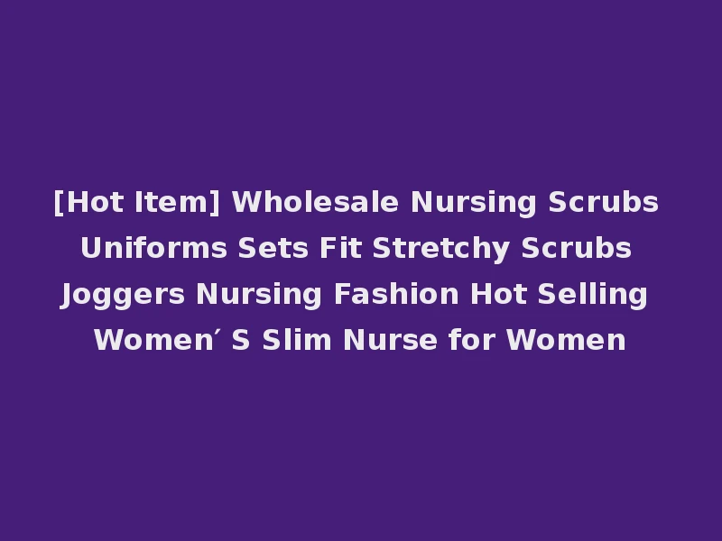 [Hot Item] Wholesale Nursing Scrubs Uniforms Sets Fit Stretchy Scrubs Joggers Nursing Fashion Hot Selling Women′ S Slim Nurse for Women