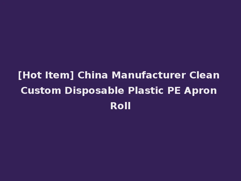 [Hot Item] China Manufacturer Clean Custom Disposable Plastic PE Apron Roll
