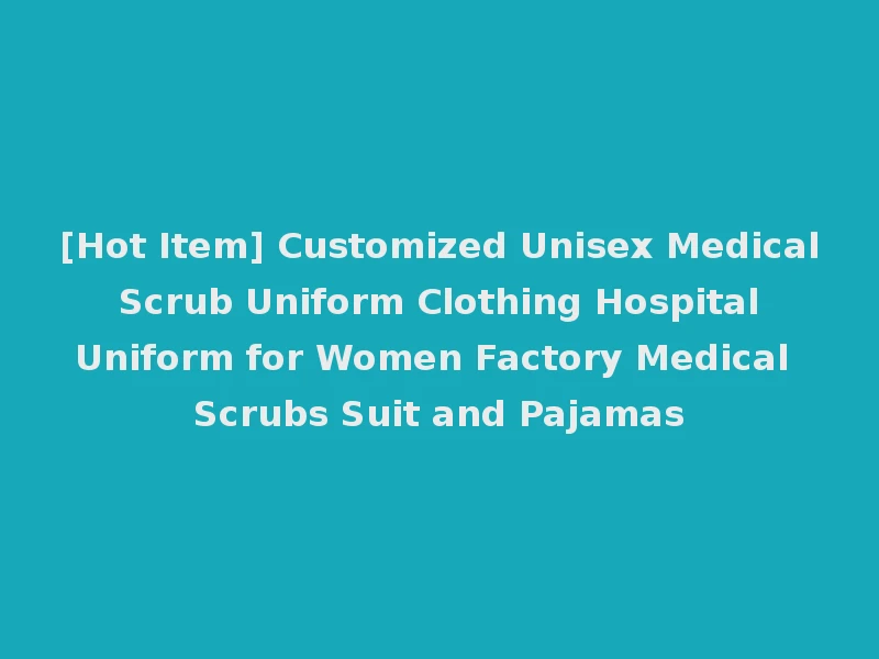 [Hot Item] Customized Unisex Medical Scrub Uniform Clothing Hospital Uniform for Women Factory Medical Scrubs Suit and Pajamas