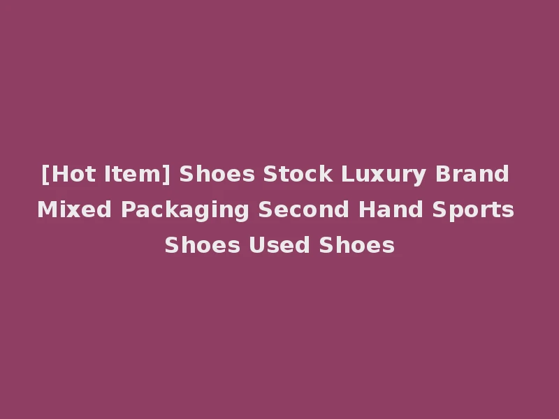 [Hot Item] Shoes Stock Luxury Brand Mixed Packaging Second Hand Sports Shoes Used Shoes
