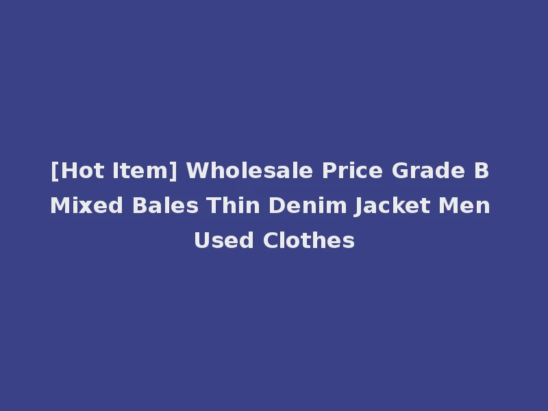 [Hot Item] Wholesale Price Grade B Mixed Bales Thin Denim Jacket Men Used Clothes