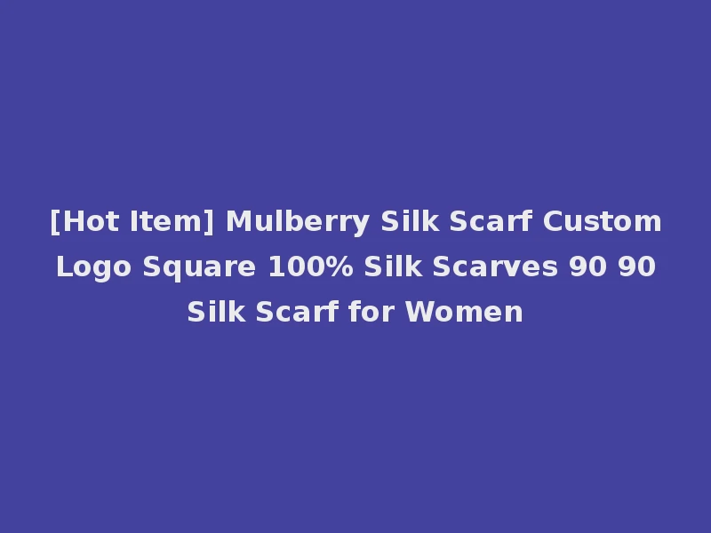 [Hot Item] Mulberry Silk Scarf Custom Logo Square 100% Silk Scarves 90 90 Silk Scarf for Women