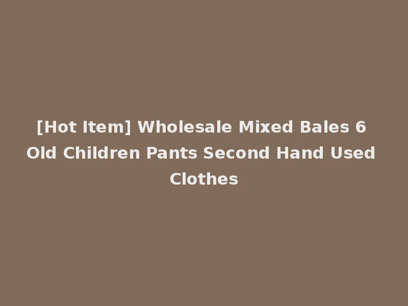 [Hot Item] Wholesale Mixed Bales 6 Old Children Pants Second Hand Used Clothes