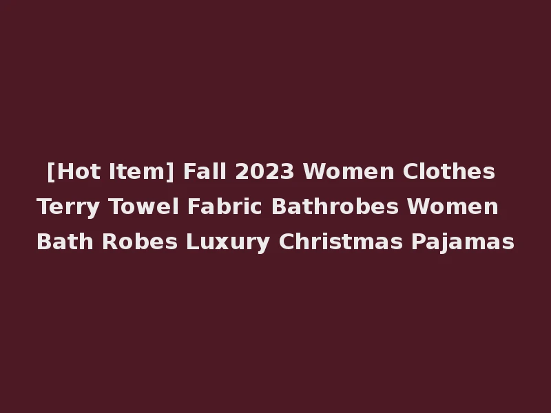 [Hot Item] Fall 2023 Women Clothes Terry Towel Fabric Bathrobes Women Bath Robes Luxury Christmas Pajamas