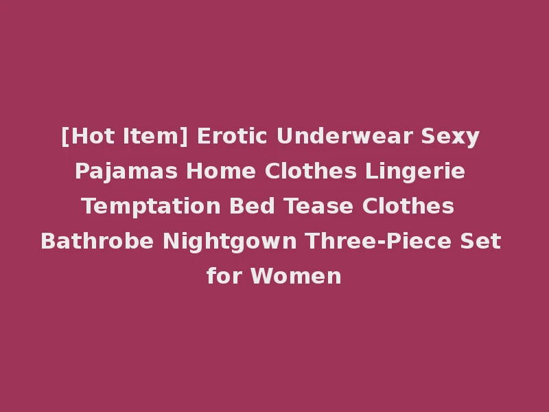 [Hot Item] Erotic Underwear Sexy Pajamas Home Clothes Lingerie Temptation Bed Tease Clothes Bathrobe Nightgown Three-Piece Set for Women