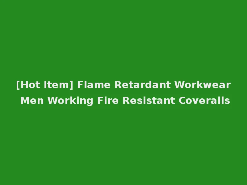 [Hot Item] Flame Retardant Workwear Men Working Fire Resistant Coveralls