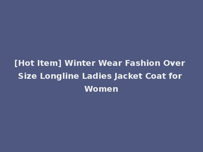 [Hot Item] Winter Wear Fashion Over Size Longline Ladies Jacket Coat for Women