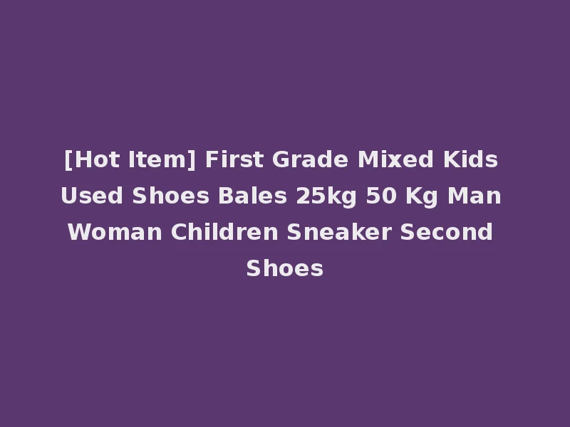 [Hot Item] First Grade Mixed Kids Used Shoes Bales 25kg 50 Kg Man Woman Children Sneaker Second Shoes