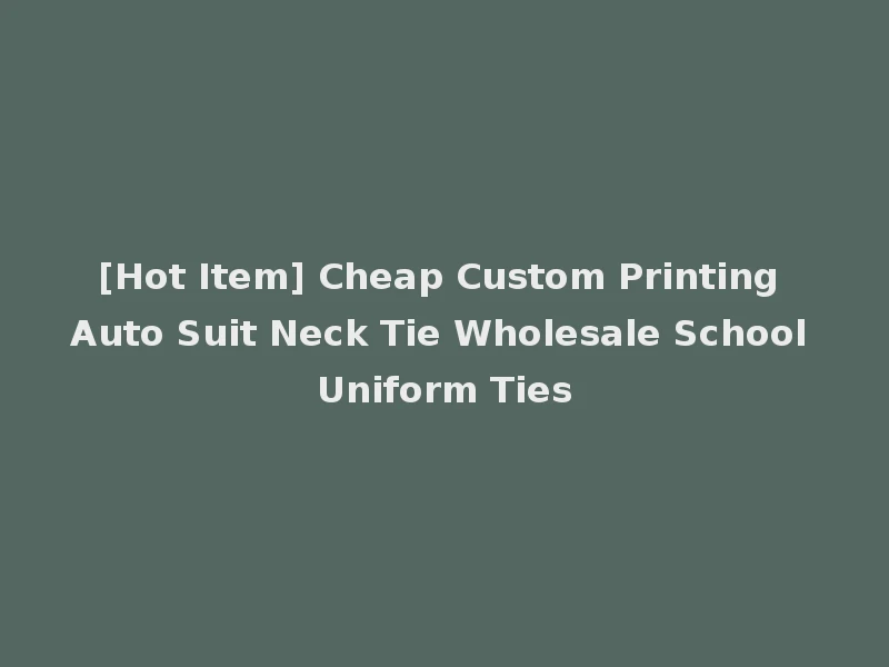 [Hot Item] Cheap Custom Printing Auto Suit Neck Tie Wholesale School Uniform Ties