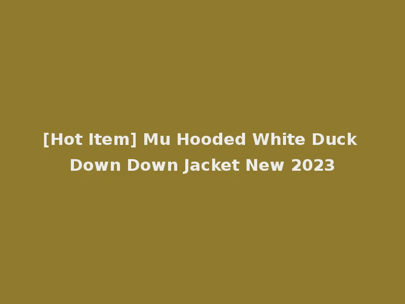 [Hot Item] Mu Hooded White Duck Down Down Jacket New 2023