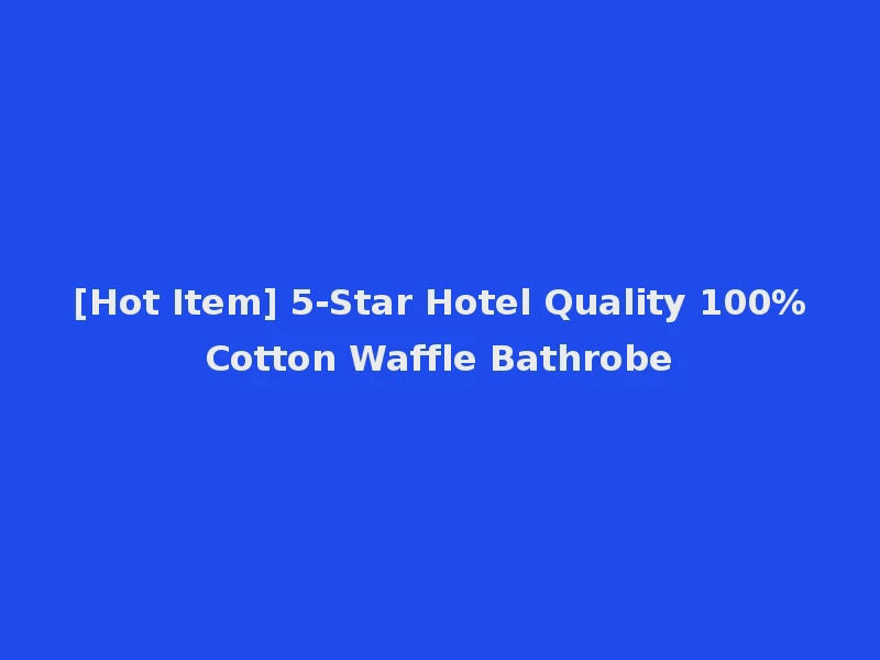 [Hot Item] 5-Star Hotel Quality 100%Cotton Waffle Bathrobe